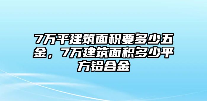 7萬平建筑面積要多少五金，7萬建筑面積多少平方鋁合金