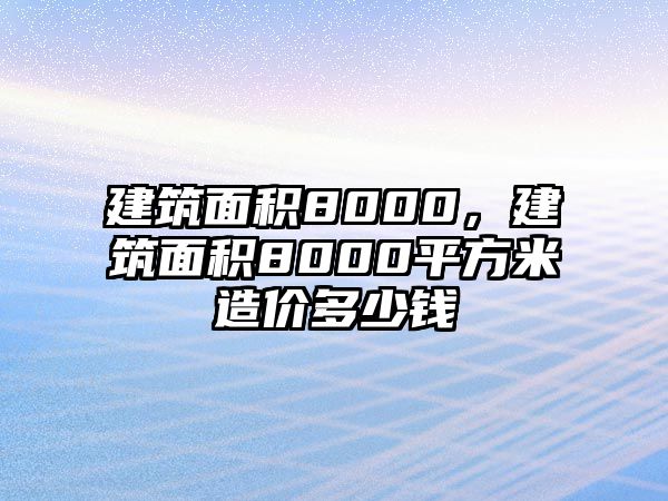建筑面積8000，建筑面積8000平方米造價(jià)多少錢