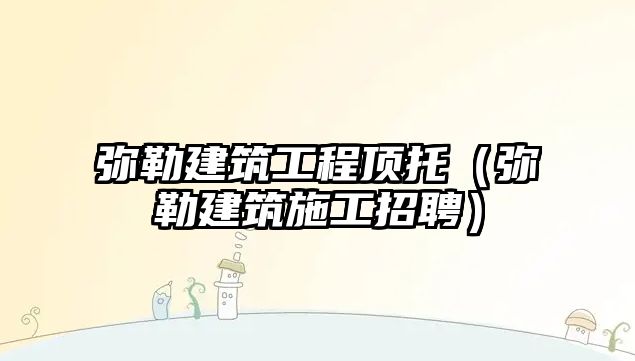 彌勒建筑工程頂托(彌勒建筑施工招聘)