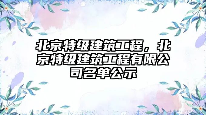 北京特級(jí)建筑工程，北京特級(jí)建筑工程有限公司名單公示