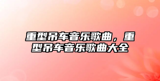 重型吊車音樂歌曲，重型吊車音樂歌曲大全