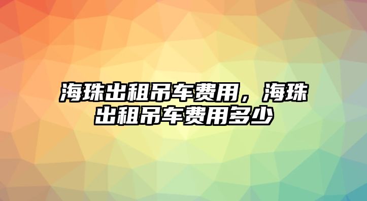 海珠出租吊車費(fèi)用，海珠出租吊車費(fèi)用多少