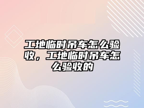 工地臨時(shí)吊車怎么驗(yàn)收，工地臨時(shí)吊車怎么驗(yàn)收的