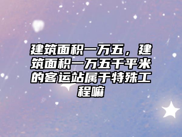 建筑面積一萬(wàn)五，建筑面積一萬(wàn)五千平米的客運(yùn)站屬于特殊工程嘛