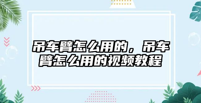 吊車臂怎么用的，吊車臂怎么用的視頻教程