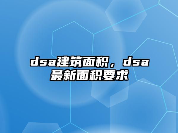 dsa建筑面積，dsa最新面積要求