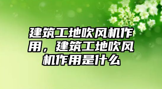 建筑工地吹風(fēng)機作用，建筑工地吹風(fēng)機作用是什么