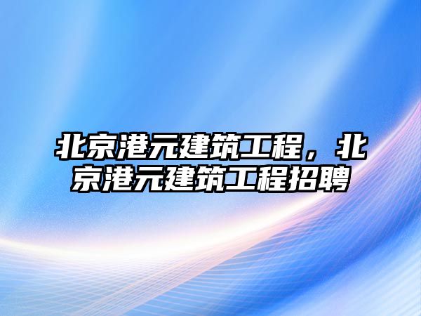北京港元建筑工程，北京港元建筑工程招聘