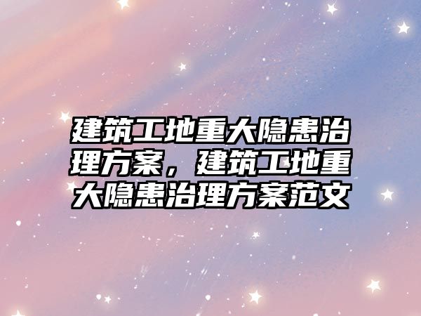 建筑工地重大隱患治理方案，建筑工地重大隱患治理方案范文