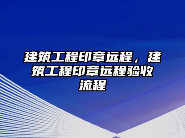 建筑工程印章遠(yuǎn)程，建筑工程印章遠(yuǎn)程驗(yàn)收流程
