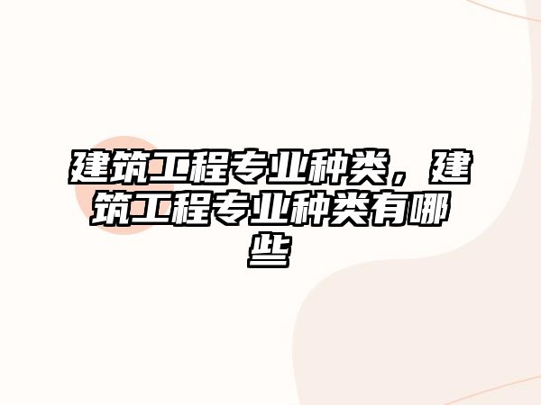 建筑工程專業(yè)種類，建筑工程專業(yè)種類有哪些