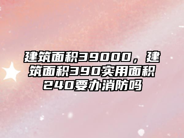 建筑面積39000，建筑面積390實用面積240要辦消防嗎