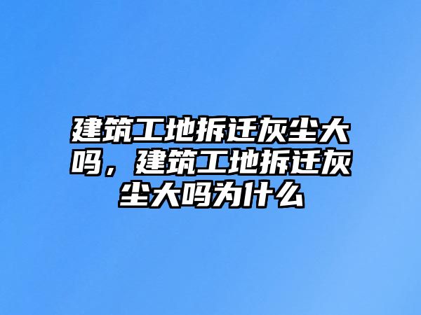 建筑工地拆遷灰塵大嗎，建筑工地拆遷灰塵大嗎為什么
