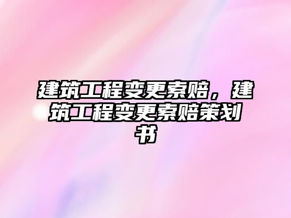 建筑工程變更索賠，建筑工程變更索賠策劃書(shū)