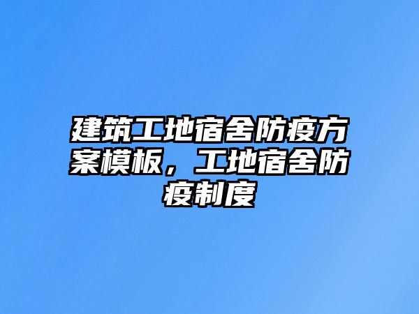 建筑工地宿舍防疫方案模板，工地宿舍防疫制度