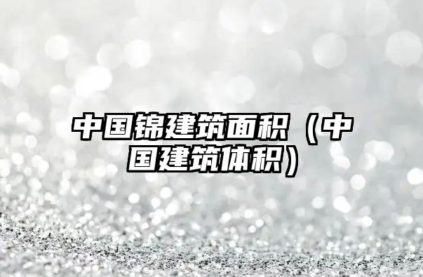 中國錦建筑面積(中國建筑體積)