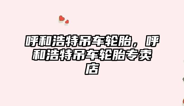 呼和浩特吊車輪胎，呼和浩特吊車輪胎專賣店