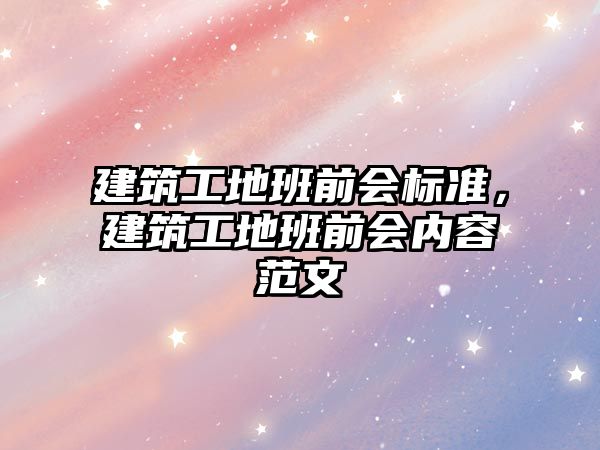 建筑工地班前會標(biāo)準(zhǔn)，建筑工地班前會內(nèi)容范文