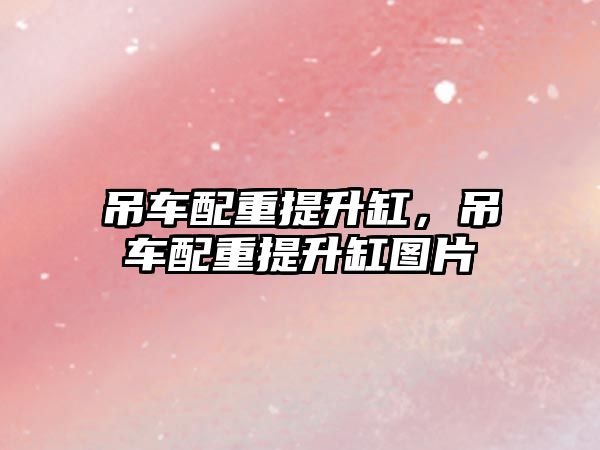 吊車配重提升缸，吊車配重提升缸圖片