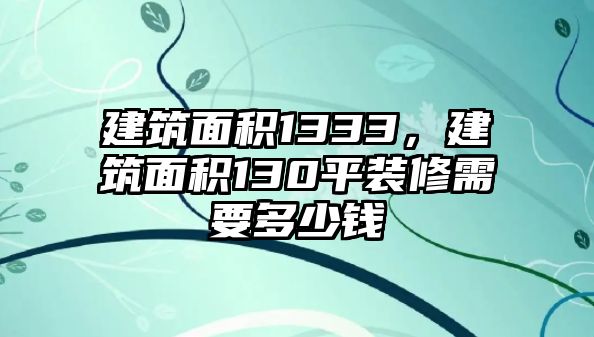 建筑面積1333，建筑面積130平裝修需要多少錢