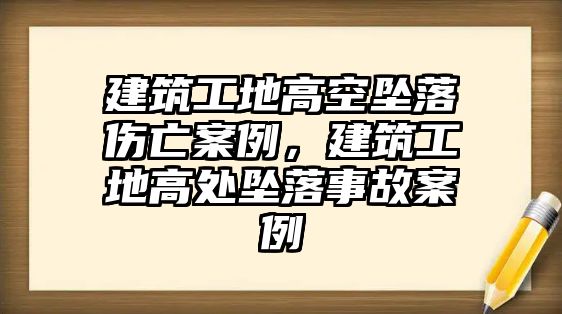 建筑工地高空墜落傷亡案例，建筑工地高處墜落事故案例