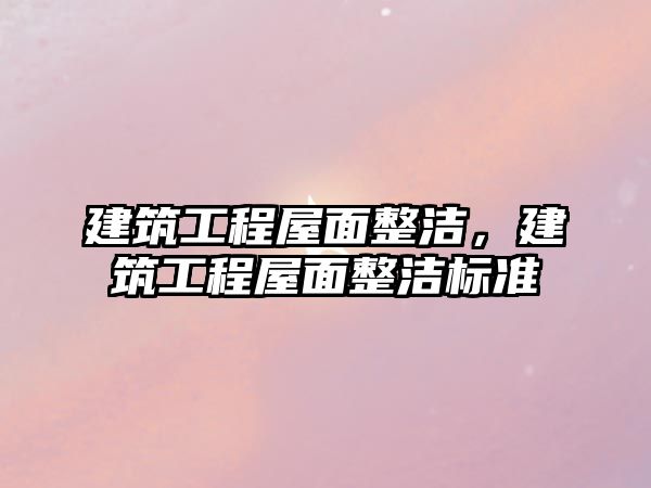 建筑工程屋面整潔，建筑工程屋面整潔標(biāo)準(zhǔn)