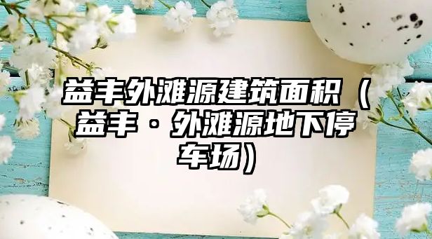 益豐外灘源建筑面積（益豐·外灘源地下停車場(chǎng)）