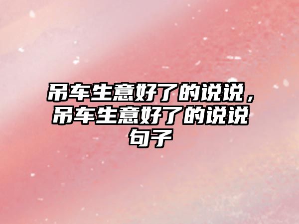 吊車生意好了的說(shuō)說(shuō)，吊車生意好了的說(shuō)說(shuō)句子