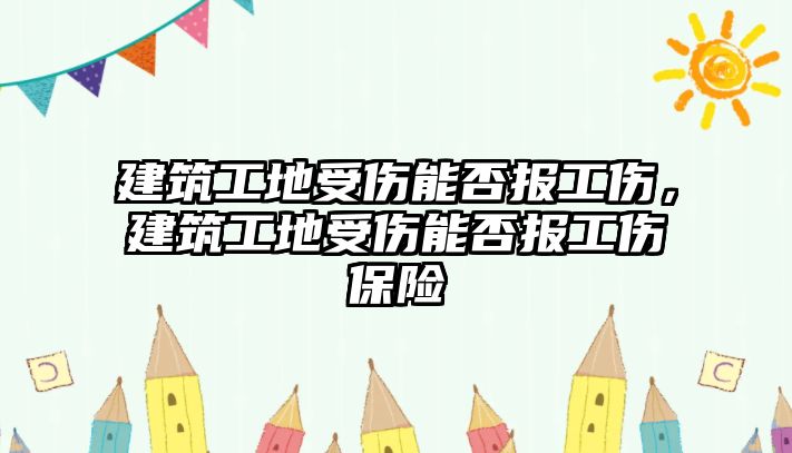 建筑工地受傷能否報工傷，建筑工地受傷能否報工傷保險