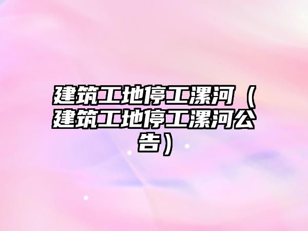 建筑工地停工漯河(建筑工地停工漯河公告)