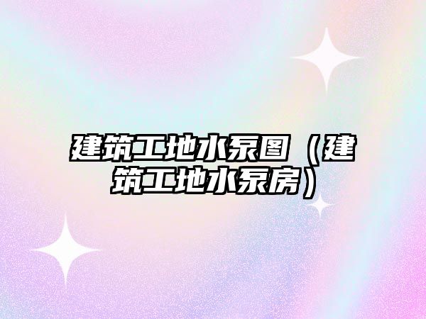 建筑工地水泵圖(建筑工地水泵房)