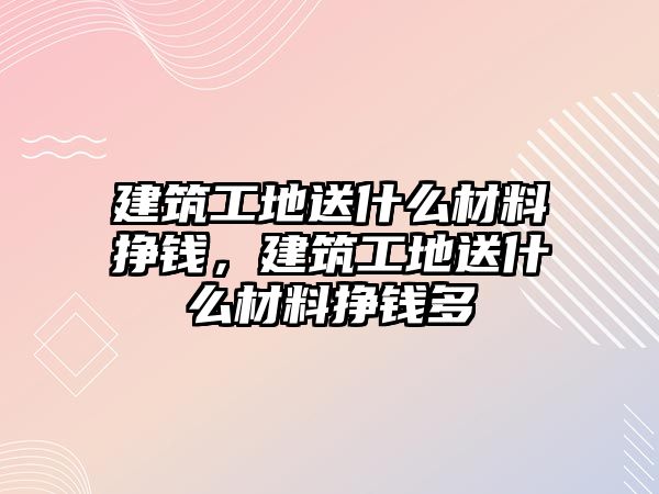 建筑工地送什么材料掙錢，建筑工地送什么材料掙錢多