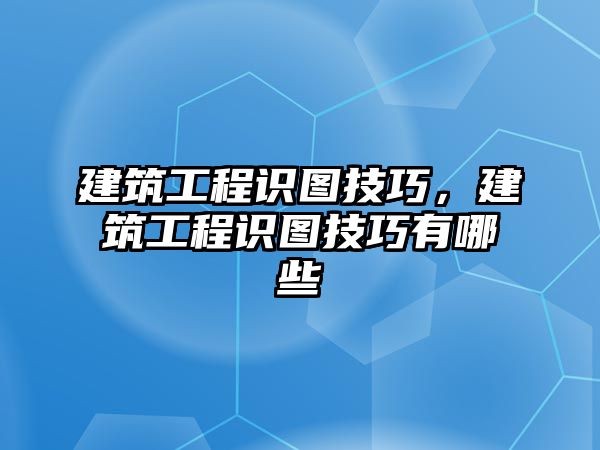 建筑工程識(shí)圖技巧，建筑工程識(shí)圖技巧有哪些
