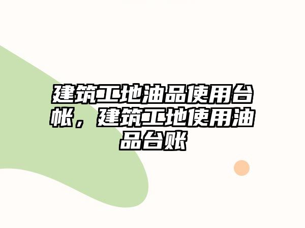 建筑工地油品使用臺帳，建筑工地使用油品臺賬
