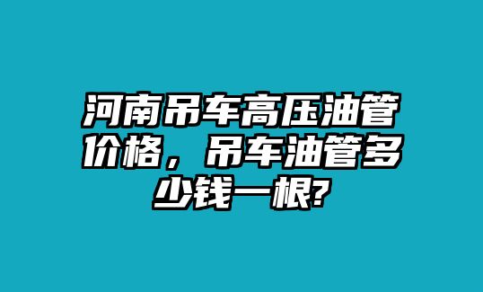 河南吊車高壓油管價(jià)格，吊車油管多少錢一根?