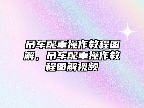吊車配重操作教程圖解，吊車配重操作教程圖解視頻