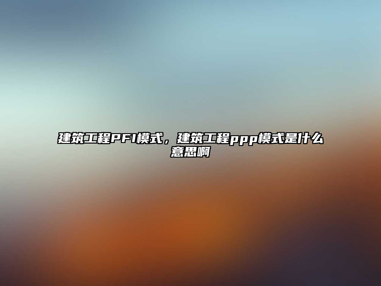 建筑工程PFI模式，建筑工程ppp模式是什么意思啊
