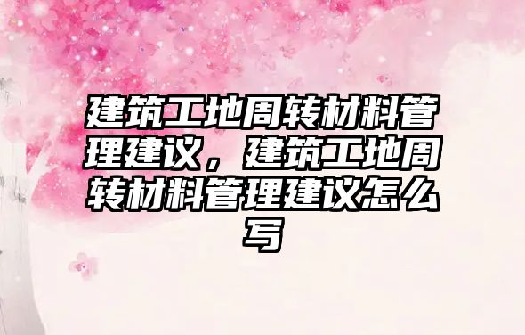 建筑工地周轉(zhuǎn)材料管理建議，建筑工地周轉(zhuǎn)材料管理建議怎么寫
