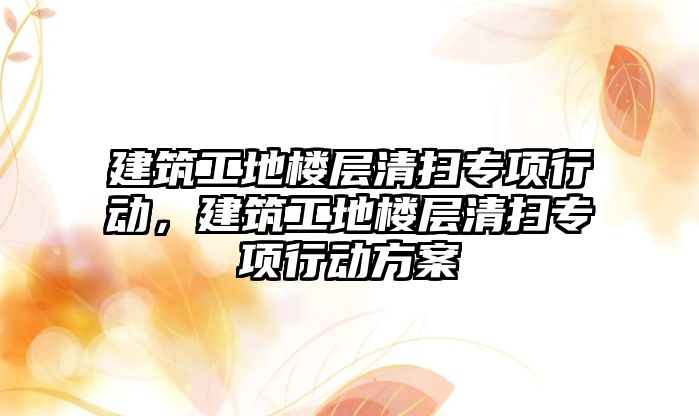建筑工地樓層清掃專項行動，建筑工地樓層清掃專項行動方案