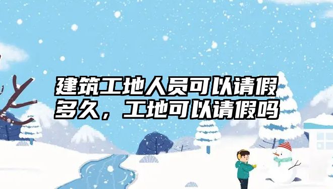 建筑工地人員可以請假多久，工地可以請假嗎
